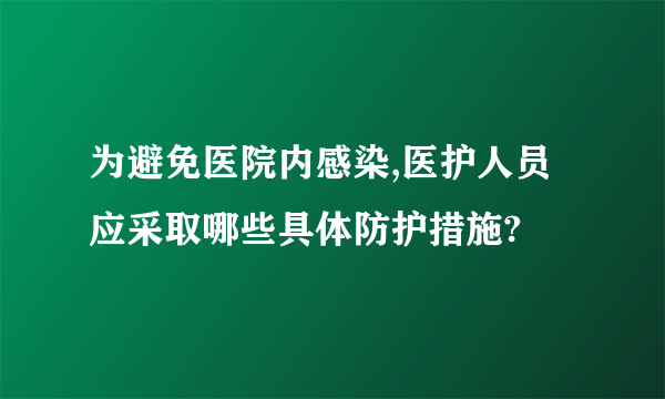 为避免医院内感染,医护人员应采取哪些具体防护措施?