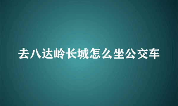 去八达岭长城怎么坐公交车