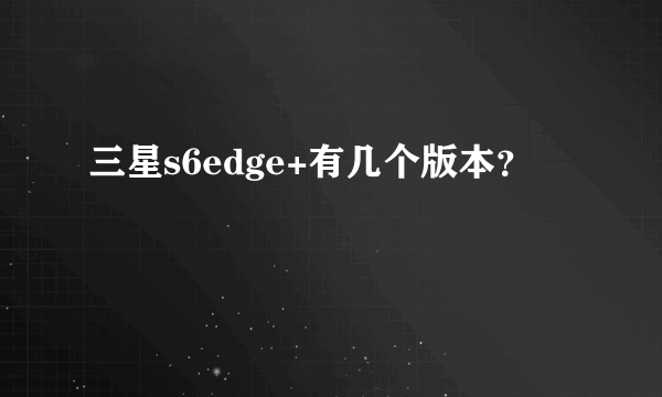 三星s6edge+有几个版本？