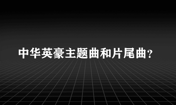 中华英豪主题曲和片尾曲？