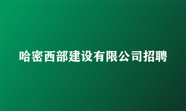 哈密西部建设有限公司招聘