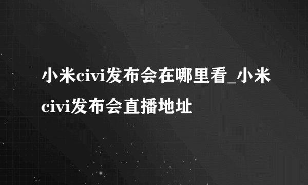 小米civi发布会在哪里看_小米civi发布会直播地址