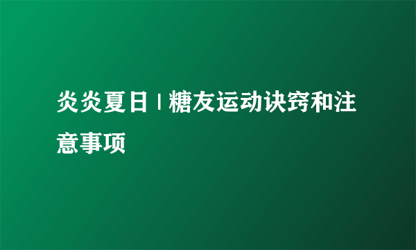 炎炎夏日 | 糖友运动诀窍和注意事项