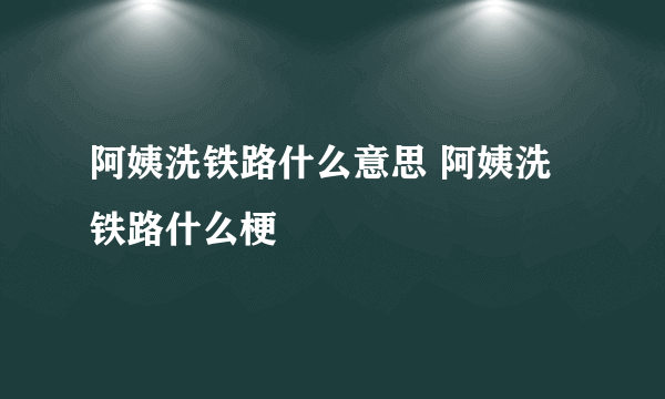 阿姨洗铁路什么意思 阿姨洗铁路什么梗