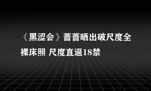 《黑涩会》蔷蔷晒出破尺度全裸床照 尺度直逼18禁