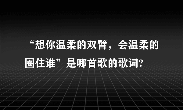 “想你温柔的双臂，会温柔的圈住谁”是哪首歌的歌词?