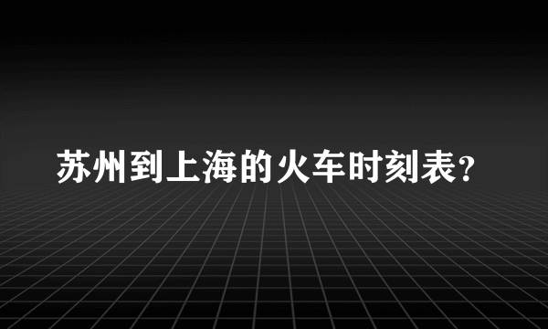 苏州到上海的火车时刻表？