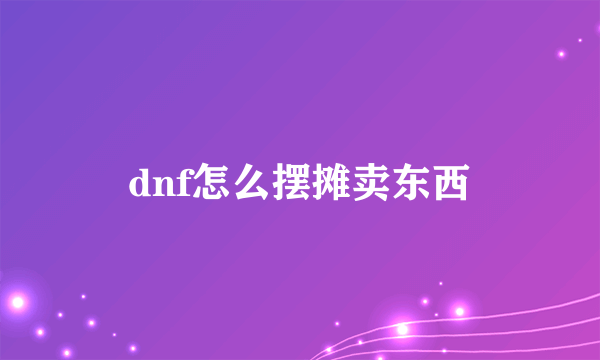 dnf怎么摆摊卖东西
