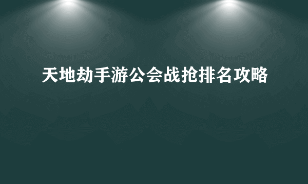 天地劫手游公会战抢排名攻略