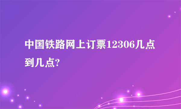 中国铁路网上订票12306几点到几点?