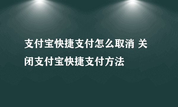 支付宝快捷支付怎么取消 关闭支付宝快捷支付方法
