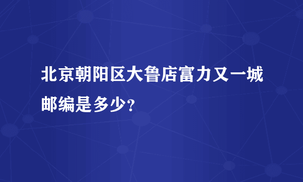 北京朝阳区大鲁店富力又一城邮编是多少？
