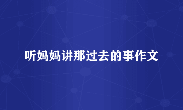 听妈妈讲那过去的事作文