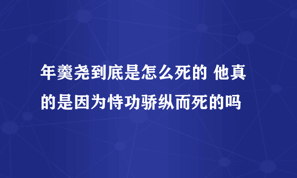 年羹尧到底是怎么死的 他真的是因为恃功骄纵而死的吗