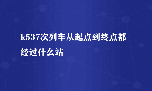 k537次列车从起点到终点都经过什么站