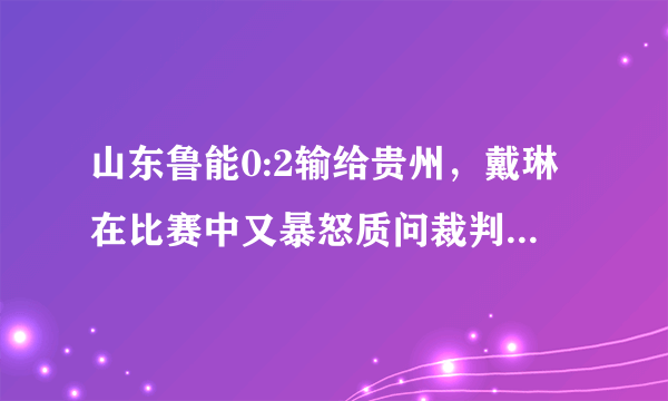 山东鲁能0:2输给贵州，戴琳在比赛中又暴怒质问裁判，大家怎么看戴琳的问题？