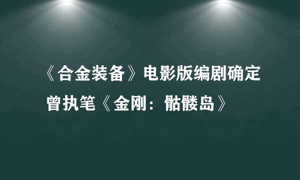 《合金装备》电影版编剧确定 曾执笔《金刚：骷髅岛》