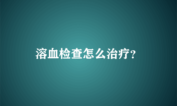 溶血检查怎么治疗？