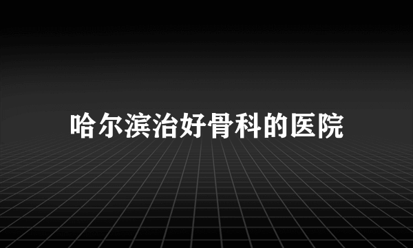 哈尔滨治好骨科的医院