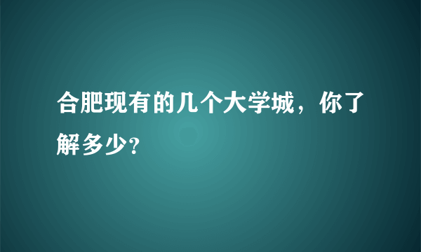 合肥现有的几个大学城，你了解多少？