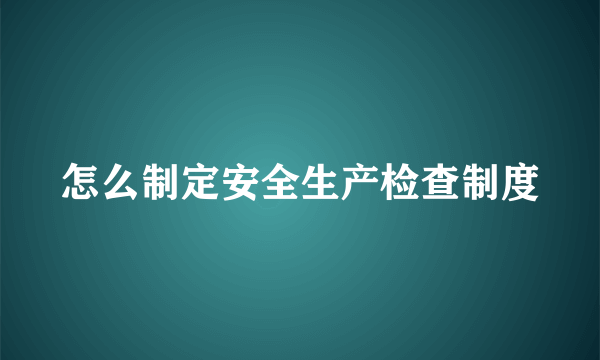 怎么制定安全生产检查制度