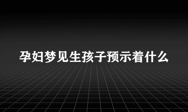 孕妇梦见生孩子预示着什么