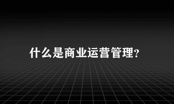 什么是商业运营管理？