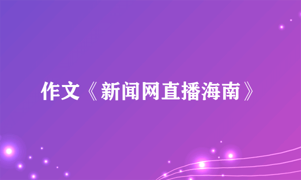 作文《新闻网直播海南》