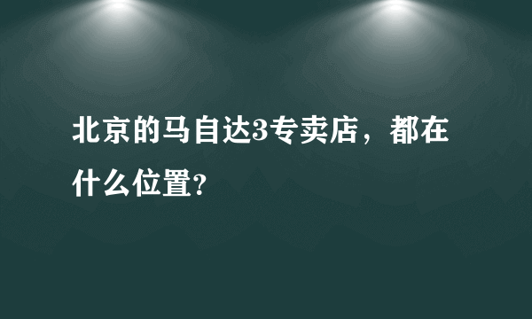 北京的马自达3专卖店，都在什么位置？