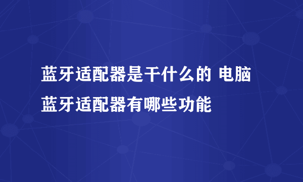 蓝牙适配器是干什么的 电脑蓝牙适配器有哪些功能