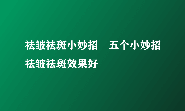 祛皱祛斑小妙招　五个小妙招祛皱祛斑效果好