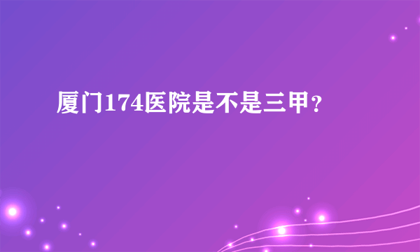 厦门174医院是不是三甲？