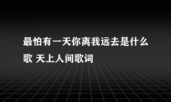 最怕有一天你离我远去是什么歌 天上人间歌词