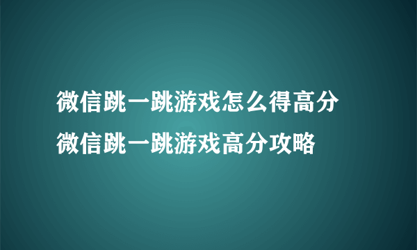 微信跳一跳游戏怎么得高分 微信跳一跳游戏高分攻略