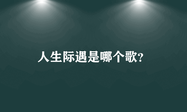 人生际遇是哪个歌？