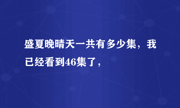 盛夏晚晴天一共有多少集，我已经看到46集了，