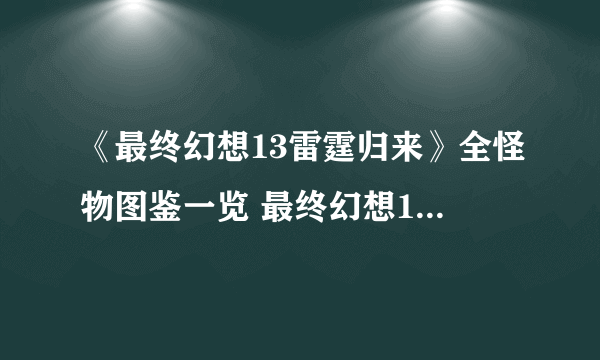 《最终幻想13雷霆归来》全怪物图鉴一览 最终幻想13雷霆归来怪物大全