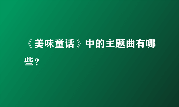 《美味童话》中的主题曲有哪些？