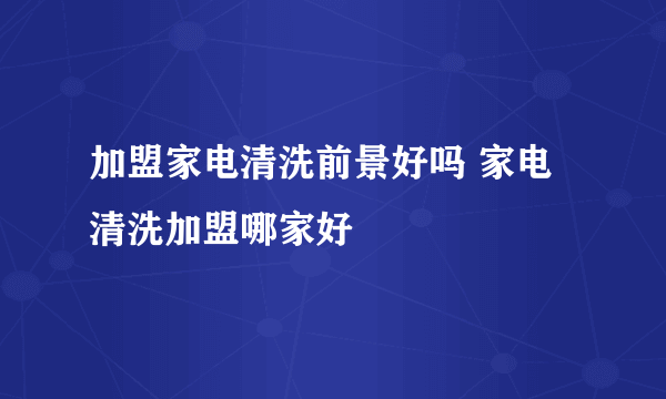 加盟家电清洗前景好吗 家电清洗加盟哪家好