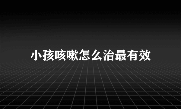 小孩咳嗽怎么治最有效