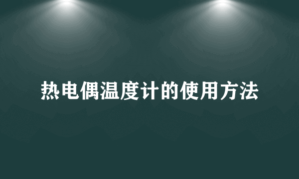 热电偶温度计的使用方法