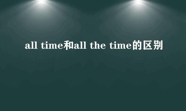 all time和all the time的区别