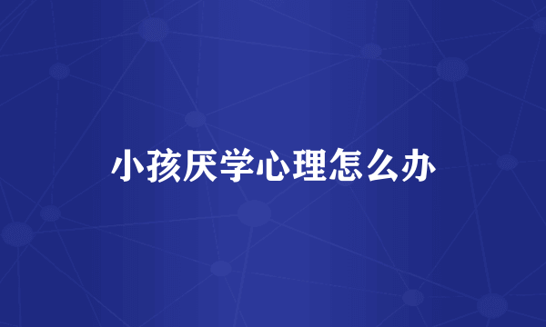 小孩厌学心理怎么办