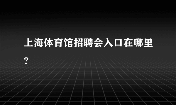 上海体育馆招聘会入口在哪里？
