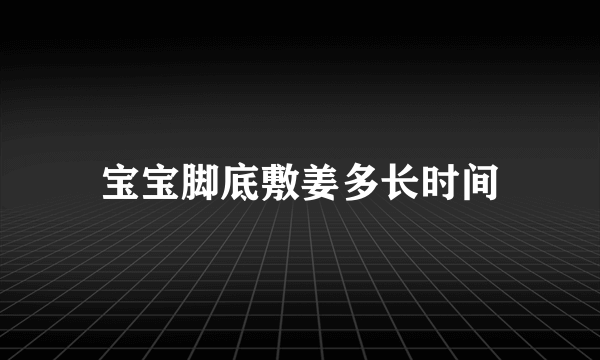 宝宝脚底敷姜多长时间