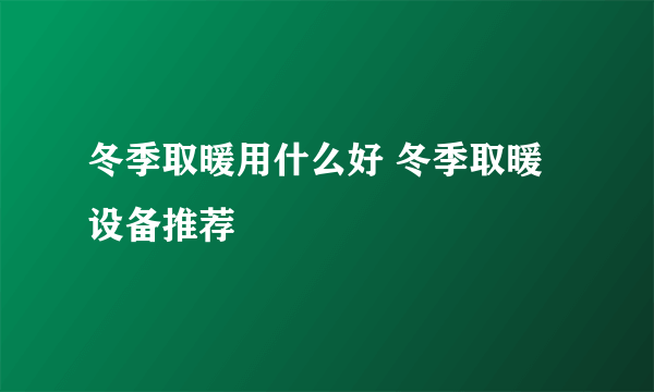 冬季取暖用什么好 冬季取暖设备推荐