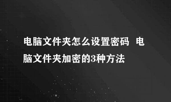 电脑文件夹怎么设置密码  电脑文件夹加密的3种方法