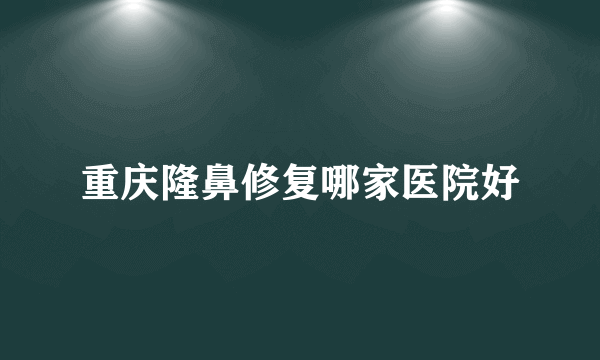 重庆隆鼻修复哪家医院好