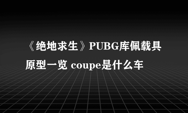 《绝地求生》PUBG库佩载具原型一览 coupe是什么车