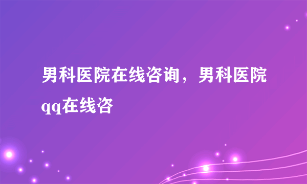 男科医院在线咨询，男科医院qq在线咨